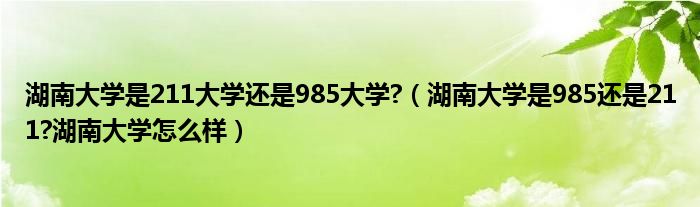 湖南大学是211大学还是985大学?（湖南大学是985还是211?湖南大学怎么样）