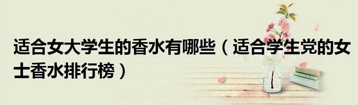 适合女大学生的香水有哪些（适合学生党的女士香水排行榜）