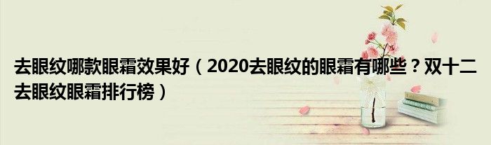 去眼纹哪款眼霜效果好（2020去眼纹的眼霜有哪些？双十二去眼纹眼霜排行榜）
