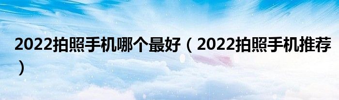 2022拍照手机哪个最好（2022拍照手机推荐）