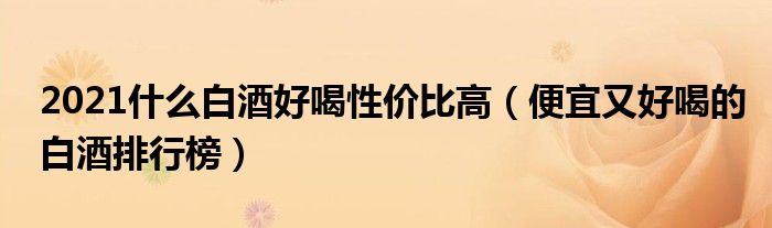 2021什么白酒好喝性价比高（便宜又好喝的白酒排行榜）