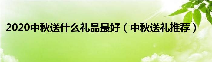 2020中秋送什么礼品最好（中秋送礼推荐）