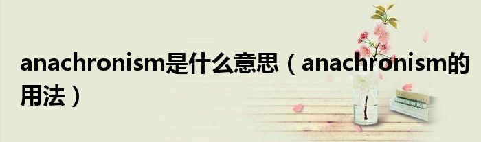 anachronism是什么意思（anachronism的用法）