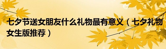 七夕节送女朋友什么礼物最有意义（七夕礼物女生版推荐）