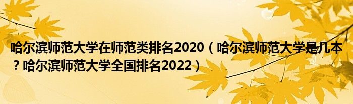 哈尔滨师范大学在师范类排名2020（哈尔滨师范大学是几本？哈尔滨师范大学全国排名2022）