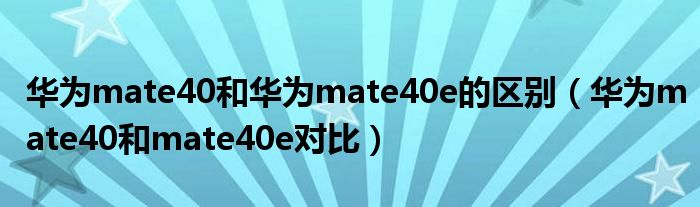 华为mate40和华为mate40e的区别（华为mate40和mate40e对比）
