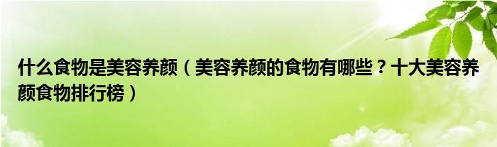 什么食物是美容养颜（美容养颜的食物有哪些？十大美容养颜食物排行榜）