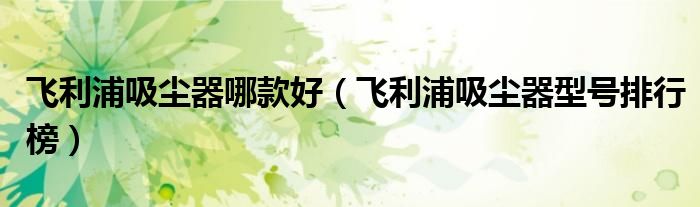 飞利浦吸尘器哪款好（飞利浦吸尘器型号排行榜）