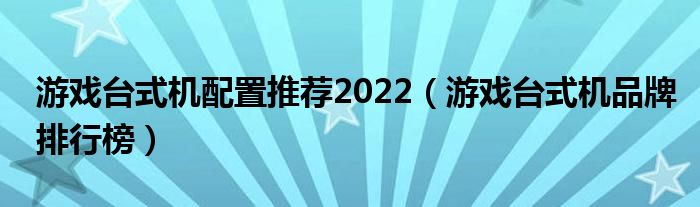 游戏台式机配置推荐2022（游戏台式机品牌排行榜）