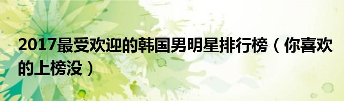 2017最受欢迎的韩国男明星排行榜（你喜欢的上榜没）
