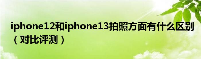 iphone12和iphone13拍照方面有什么区别（对比评测）