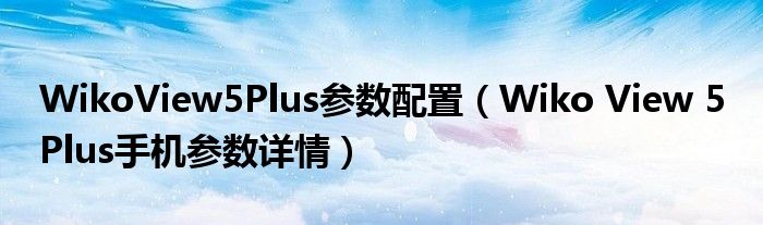 WikoView5Plus参数配置（Wiko View 5 Plus手机参数详情）