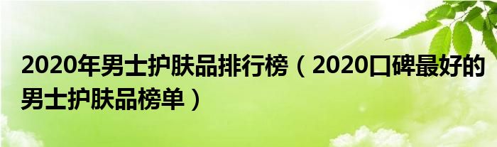 2020年男士护肤品排行榜（2020口碑最好的男士护肤品榜单）