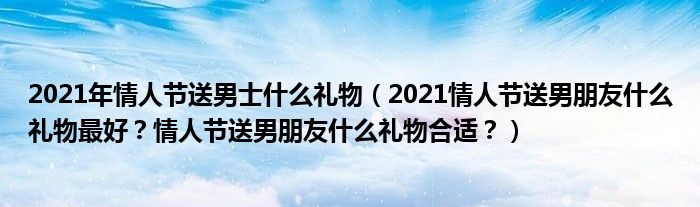 2021年情人节送男士什么礼物（2021情人节送男朋友什么礼物最好？情人节送男朋友什么礼物合适？）