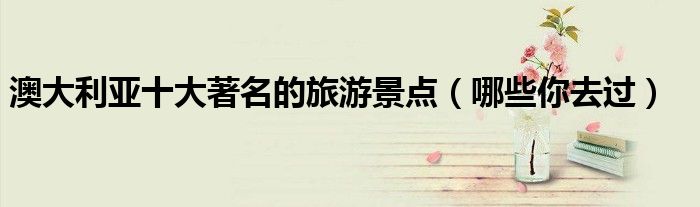 澳大利亚十大著名的旅游景点（哪些你去过）