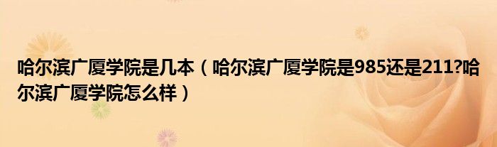 哈尔滨广厦学院是几本（哈尔滨广厦学院是985还是211?哈尔滨广厦学院怎么样）