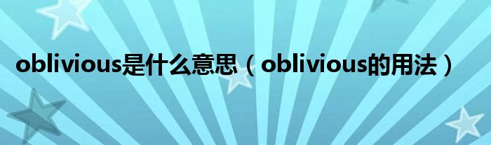 oblivious是什么意思（oblivious的用法）