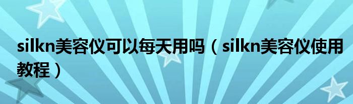 silkn美容仪可以每天用吗（silkn美容仪使用教程）