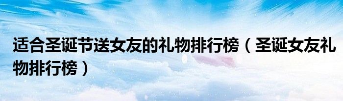 适合圣诞节送女友的礼物排行榜（圣诞女友礼物排行榜）