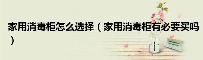 家用消毒柜怎么选择（家用消毒柜有必要买吗）