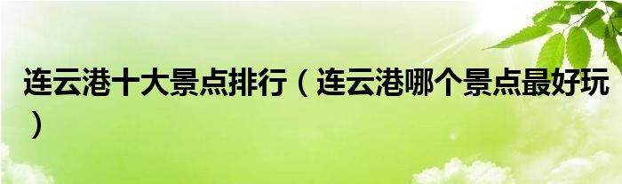 连云港十大景点排行（连云港哪个景点最好玩）