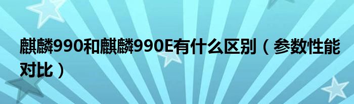 麒麟990和麒麟990E有什么区别（参数性能对比）