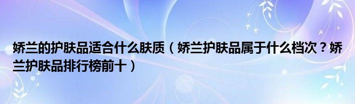 娇兰的护肤品适合什么肤质（娇兰护肤品属于什么档次？娇兰护肤品排行榜前十）