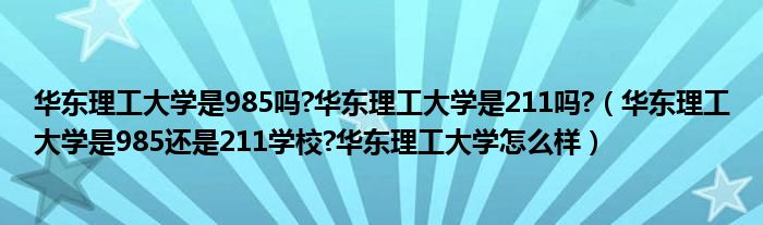 华东理工大学是985吗?华东理工大学是211吗?（华东理工大学是985还是211学校?华东理工大学怎么样）