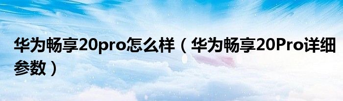 华为畅享20pro怎么样（华为畅享20Pro详细参数）