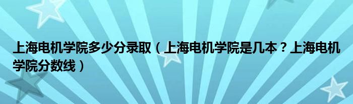 上海电机学院多少分录取（上海电机学院是几本？上海电机学院分数线）