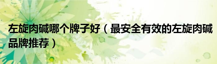 左旋肉碱哪个牌子好（最安全有效的左旋肉碱品牌推荐）