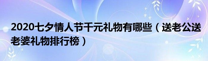 2020七夕情人节千元礼物有哪些（送老公送老婆礼物排行榜）