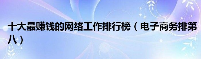 十大最赚钱的网络工作排行榜（电子商务排第八）
