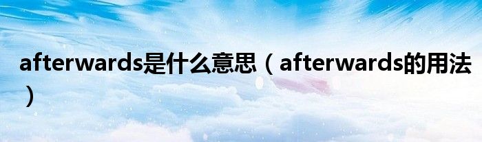 afterwards是什么意思（afterwards的用法）