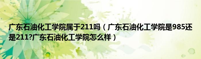 广东石油化工学院属于211吗（广东石油化工学院是985还是211?广东石油化工学院怎么样）