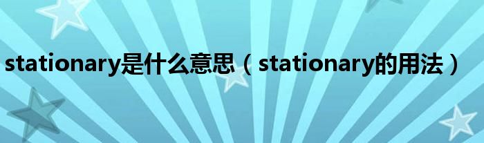 stationary是什么意思（stationary的用法）