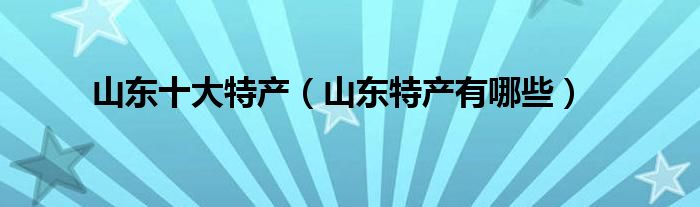 山东十大特产（山东特产有哪些）