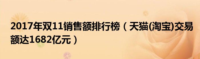 2017年双11销售额排行榜（天猫(淘宝)交易额达1682亿元）
