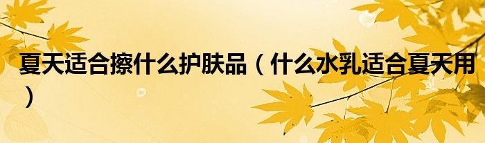 夏天适合擦什么护肤品（什么水乳适合夏天用）