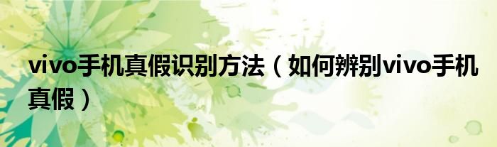 vivo手机真假识别方法（如何辨别vivo手机真假）