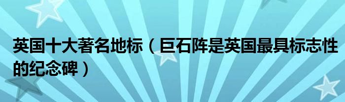 英国十大著名地标（巨石阵是英国最具标志性的纪念碑）