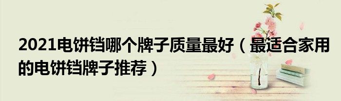2021电饼铛哪个牌子质量最好（最适合家用的电饼铛牌子推荐）
