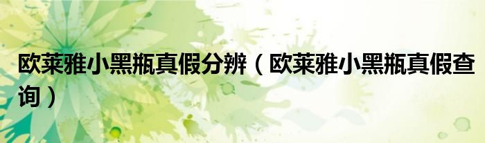 欧莱雅小黑瓶真假分辨（欧莱雅小黑瓶真假查询）