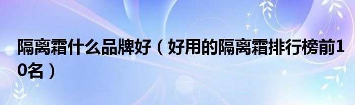 隔离霜什么品牌好（好用的隔离霜排行榜前10名）