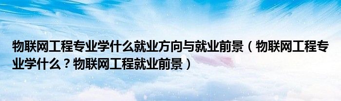 物联网工程专业学什么就业方向与就业前景（物联网工程专业学什么？物联网工程就业前景）