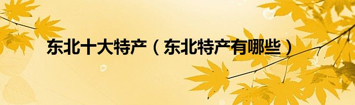 东北十大特产（东北特产有哪些）