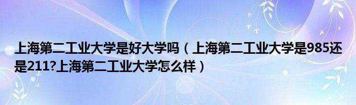 上海第二工业大学是好大学吗（上海第二工业大学是985还是211?上海第二工业大学怎么样）
