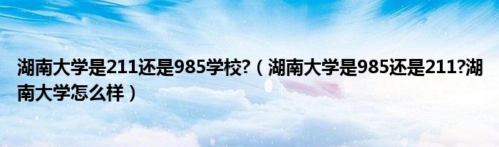 湖南大学是211还是985学校?（湖南大学是985还是211?湖南大学怎么样）