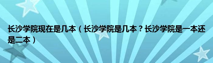 长沙学院现在是几本（长沙学院是几本？长沙学院是一本还是二本）