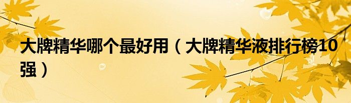 大牌精华哪个最好用（大牌精华液排行榜10强）